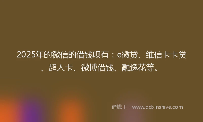 2025年的微信的借钱呗有：e微贷、维信卡卡贷、超人卡、微博借钱、融逸花等。