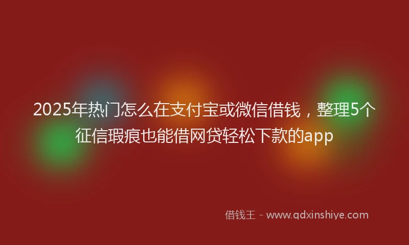 2025年热门怎么在支付宝或微信借钱，整理5个征信瑕疵也能借网贷轻松下款的app
