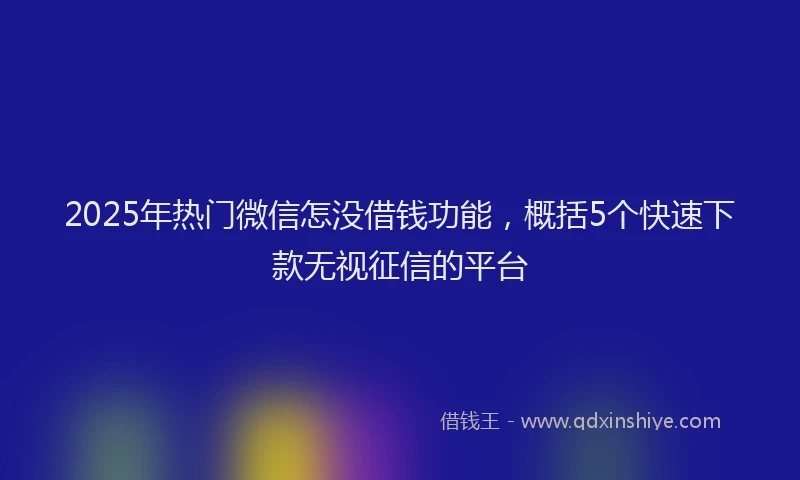 2025年热门微信怎没借钱功能，概括5个快速下款无视征信的平台