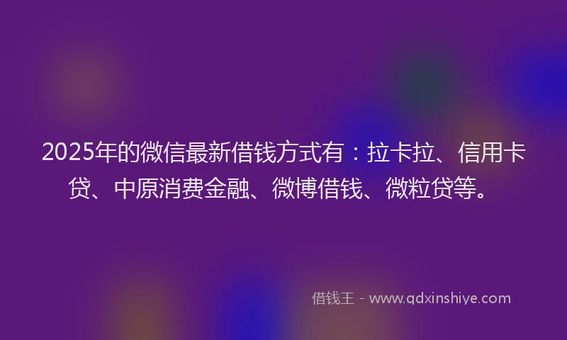 2025年的微信最新借钱方式有：拉卡拉、信用卡贷、中原消费金融、微博借钱、微粒贷等。