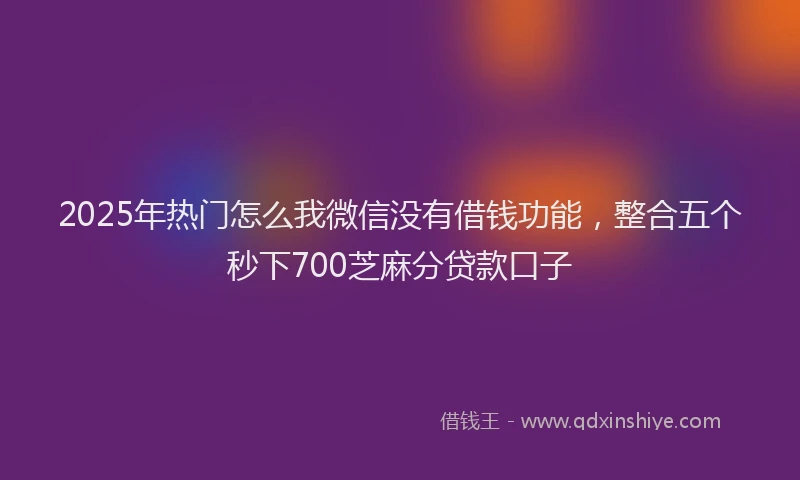 2025年热门怎么我微信没有借钱功能，整合五个秒下700芝麻分贷款口子