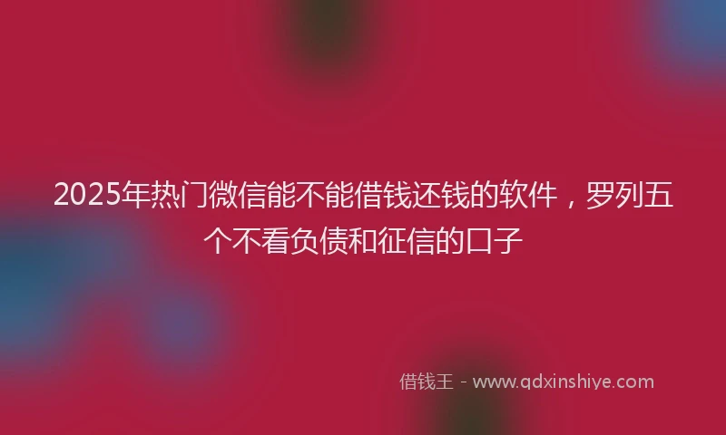 2025年热门微信能不能借钱还钱的软件，罗列五个不看负债和征信的口子