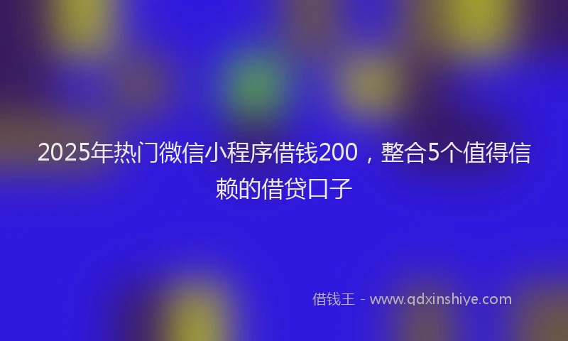 2025年热门微信小程序借钱200，整合5个值得信赖的借贷口子