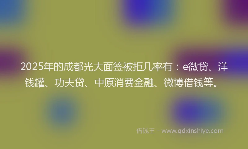 2025年的成都光大面签被拒几率有：e微贷、洋钱罐、功夫贷、中原消费金融、微博借钱等。