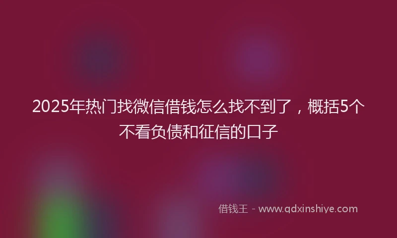 2025年热门找微信借钱怎么找不到了，概括5个不看负债和征信的口子