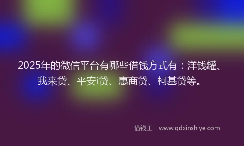 2025年的微信平台有哪些借钱方式有：洋钱罐、我来贷、平安i贷、惠商贷、柯基贷等。