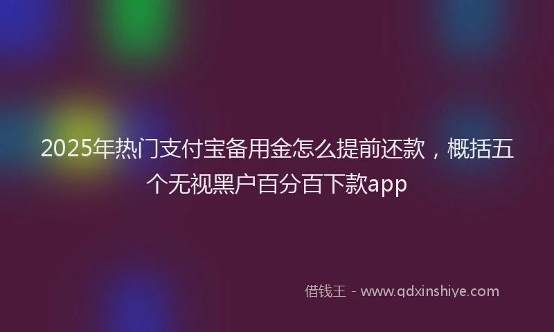 2025年热门支付宝备用金怎么提前还款，概括五个无视黑户百分百下款app