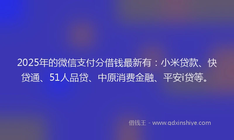 2025年的微信支付分借钱最新有：小米贷款、快贷通、51人品贷、中原消费金融、平安i贷等。