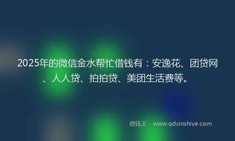 2025年的微信金水帮忙借钱有：安逸花、团贷网、人人贷、拍拍贷、美团生活费等。