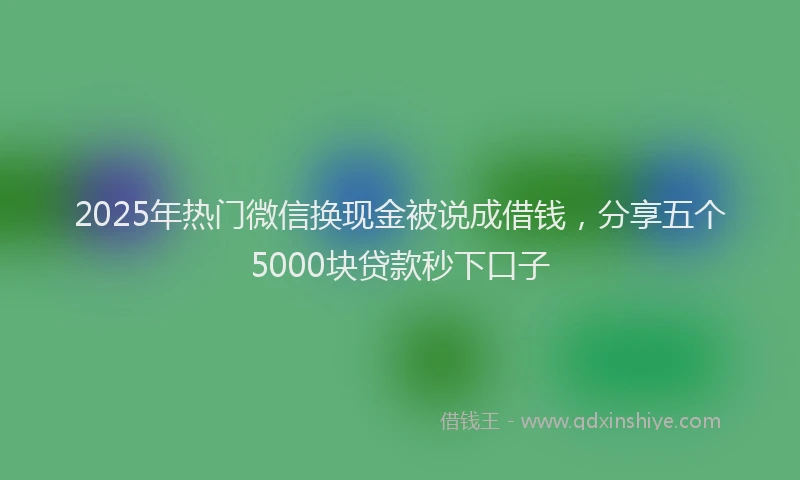 2025年热门微信换现金被说成借钱，分享五个5000块贷款秒下口子