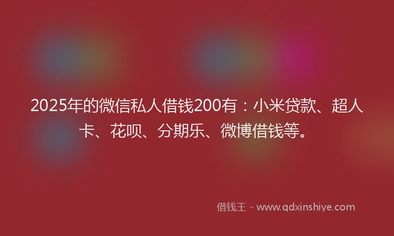 2025年的微信私人借钱200有：小米贷款、超人卡、花呗、分期乐、微博借钱等。