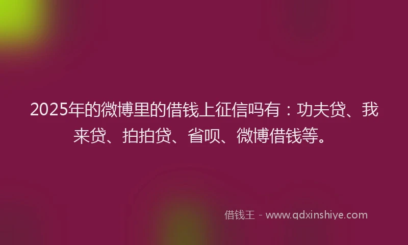 2025年的微博里的借钱上征信吗有：功夫贷、我来贷、拍拍贷、省呗、微博借钱等。