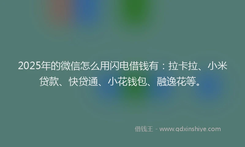2025年的微信怎么用闪电借钱有：拉卡拉、小米贷款、快贷通、小花钱包、融逸花等。