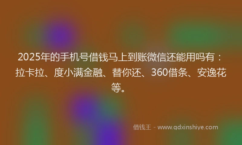 2025年的手机号借钱马上到账微信还能用吗有：拉卡拉、度小满金融、替你还、360借条、安逸花等。