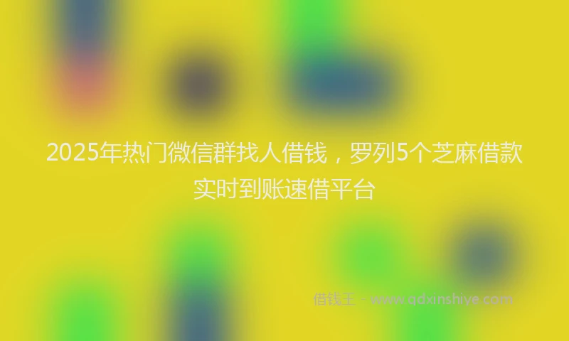 2025年热门微信群找人借钱，罗列5个芝麻借款实时到账速借平台