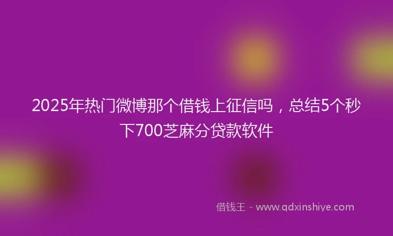 2025年热门微博那个借钱上征信吗，总结5个秒下700芝麻分贷款软件