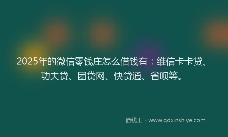 2025年的微信零钱庄怎么借钱有：维信卡卡贷、功夫贷、团贷网、快贷通、省呗等。