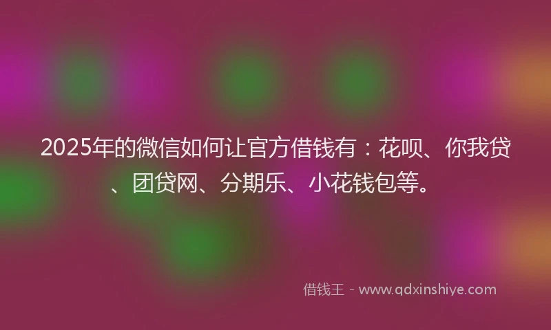2025年的微信如何让官方借钱有：花呗、你我贷、团贷网、分期乐、小花钱包等。