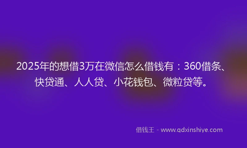 2025年的想借3万在微信怎么借钱有：360借条、快贷通、人人贷、小花钱包、微粒贷等。