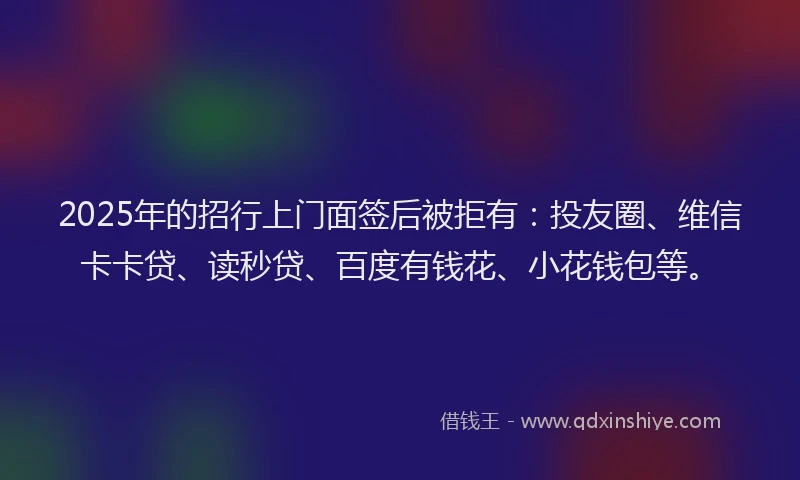 2025年的招行上门面签后被拒有：投友圈、维信卡卡贷、读秒贷、百度有钱花、小花钱包等。