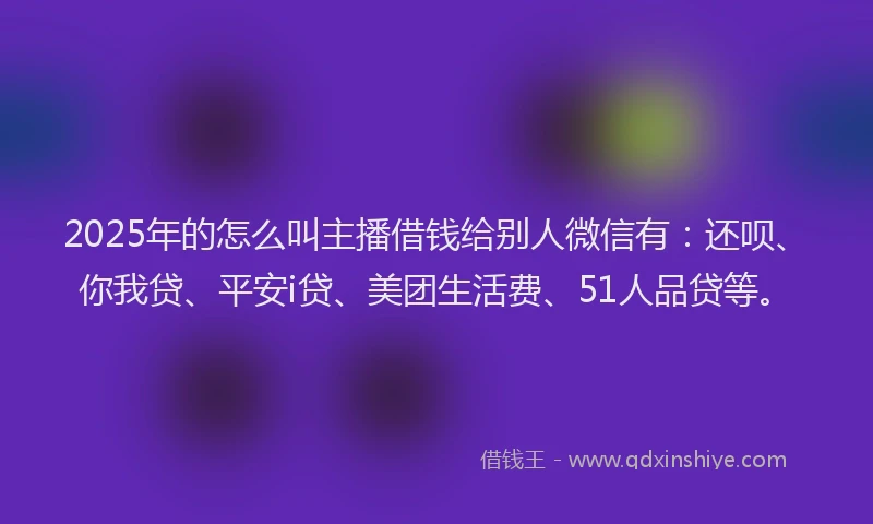 2025年的怎么叫主播借钱给别人微信有：还呗、你我贷、平安i贷、美团生活费、51人品贷等。