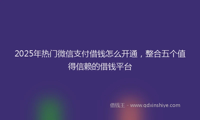 2025年热门微信支付借钱怎么开通，整合五个值得信赖的借钱平台
