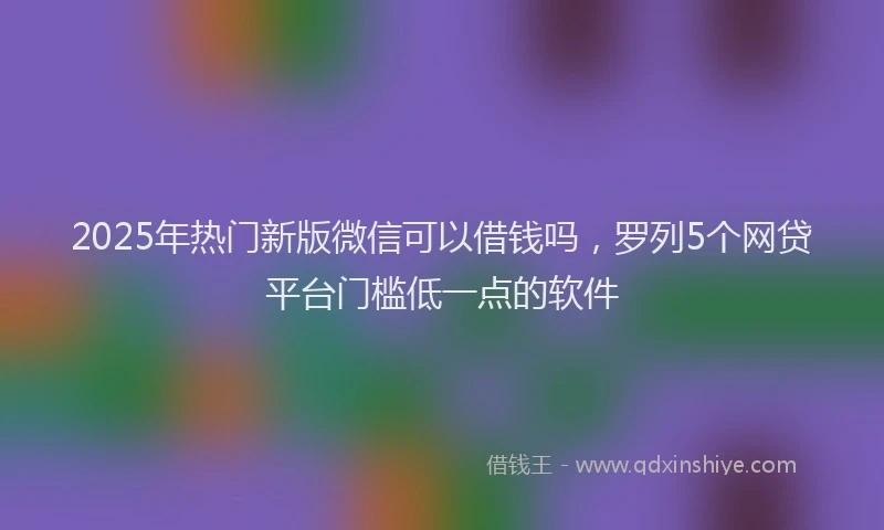 2025年热门新版微信可以借钱吗，罗列5个网贷平台门槛低一点的软件