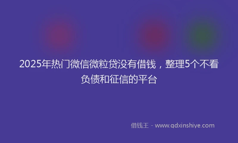 2025年热门微信微粒贷没有借钱，整理5个不看负债和征信的平台