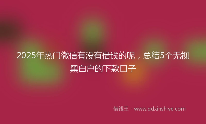 2025年热门微信有没有借钱的呢，总结5个无视黑白户的下款口子
