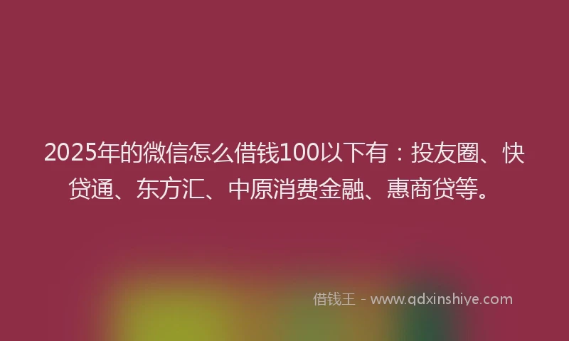 2025年的微信怎么借钱100以下有：投友圈、快贷通、东方汇、中原消费金融、惠商贷等。