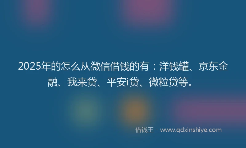 2025年的怎么从微信借钱的有：洋钱罐、京东金融、我来贷、平安i贷、微粒贷等。