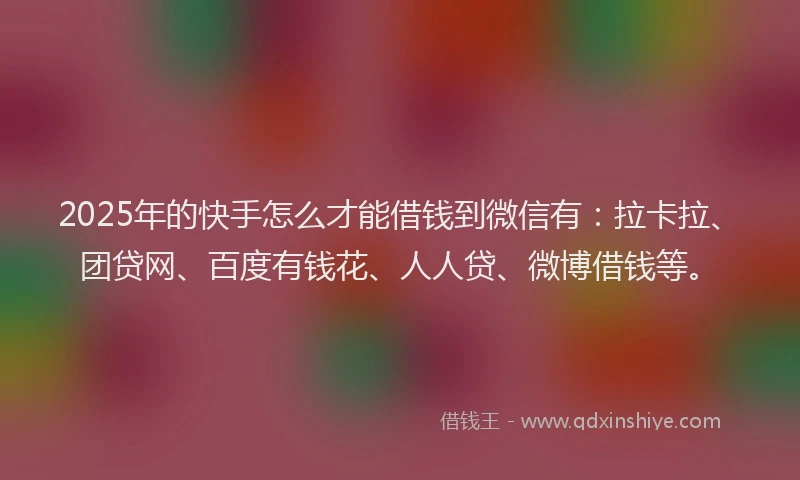 2025年的快手怎么才能借钱到微信有：拉卡拉、团贷网、百度有钱花、人人贷、微博借钱等。