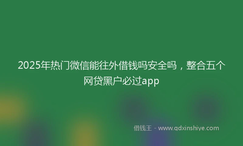 2025年热门微信能往外借钱吗安全吗，整合五个网贷黑户必过app