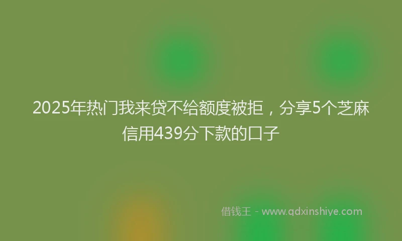 2025年热门我来贷不给额度被拒，分享5个芝麻信用439分下款的口子