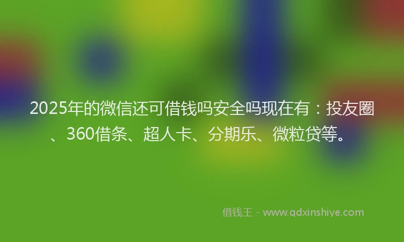 2025年的微信还可借钱吗安全吗现在有：投友圈、360借条、超人卡、分期乐、微粒贷等。
