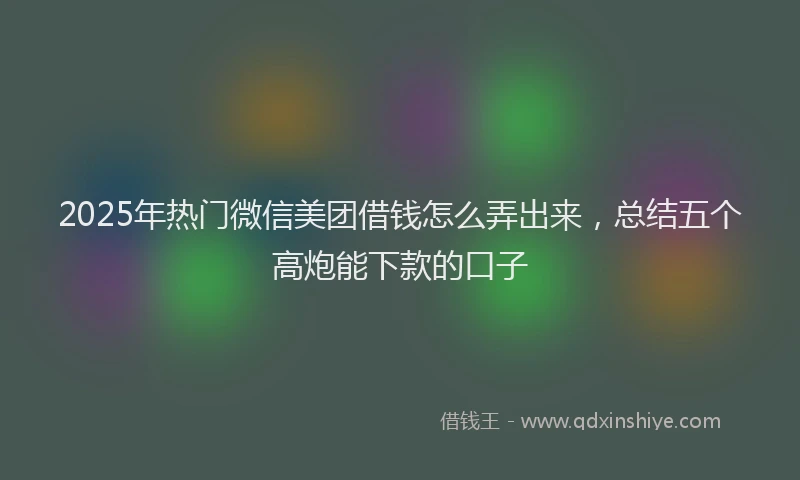2025年热门微信美团借钱怎么弄出来，总结五个高炮能下款的口子