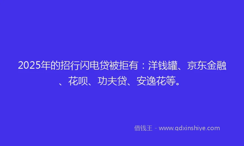 2025年的招行闪电贷被拒有：洋钱罐、京东金融、花呗、功夫贷、安逸花等。
