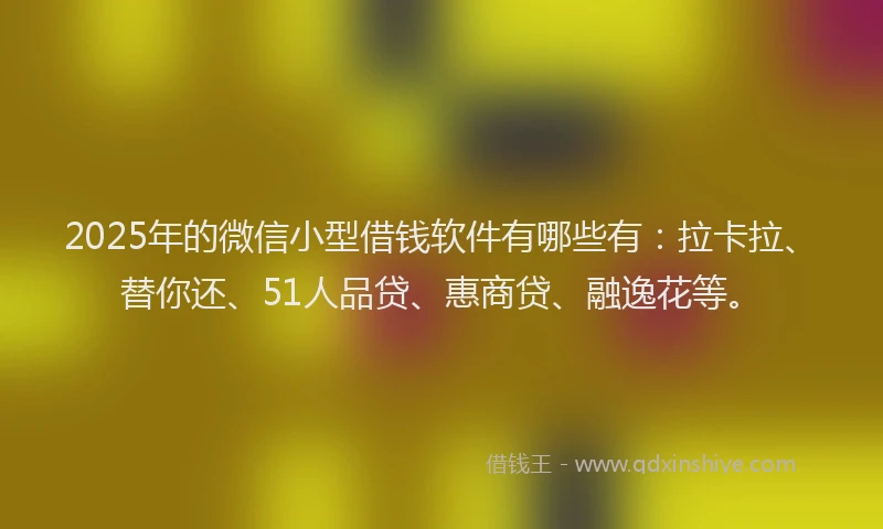 2025年的微信小型借钱软件有哪些有：拉卡拉、替你还、51人品贷、惠商贷、融逸花等。