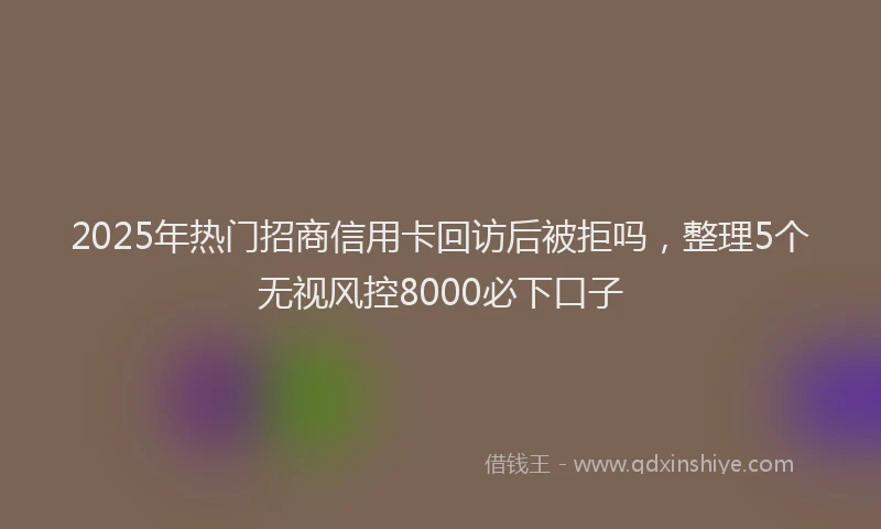 2025年热门招商信用卡回访后被拒吗，整理5个无视风控8000必下口子