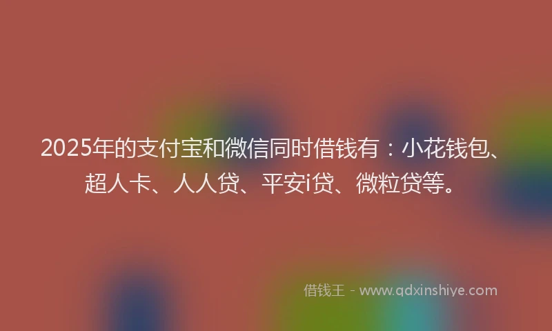 2025年的支付宝和微信同时借钱有：小花钱包、超人卡、人人贷、平安i贷、微粒贷等。