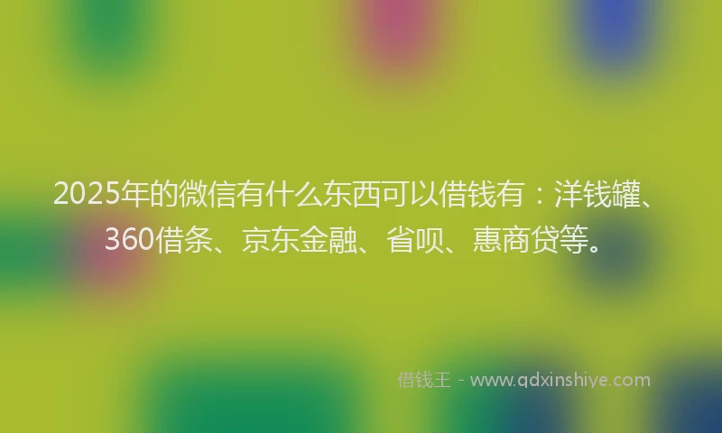 2025年的微信有什么东西可以借钱有：洋钱罐、360借条、京东金融、省呗、惠商贷等。