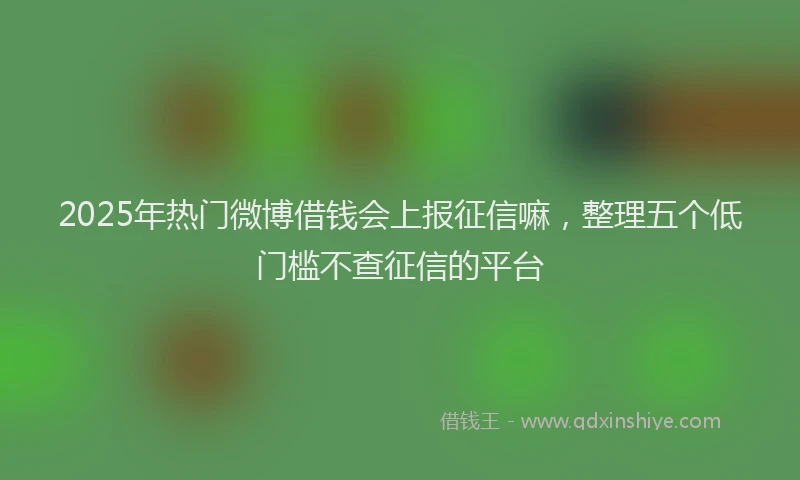 2025年热门微博借钱会上报征信嘛，整理五个低门槛不查征信的平台
