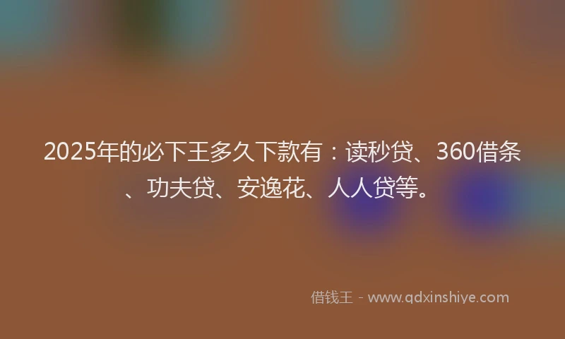2025年的必下王多久下款有：读秒贷、360借条、功夫贷、安逸花、人人贷等。