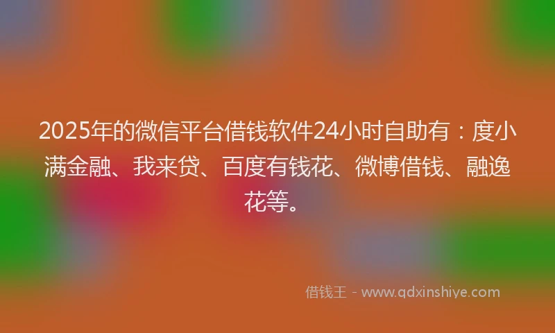 2025年的微信平台借钱软件24小时自助有：度小满金融、我来贷、百度有钱花、微博借钱、融逸花等。