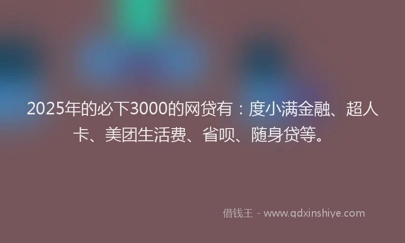 2025年的必下3000的网贷有：度小满金融、超人卡、美团生活费、省呗、随身贷等。