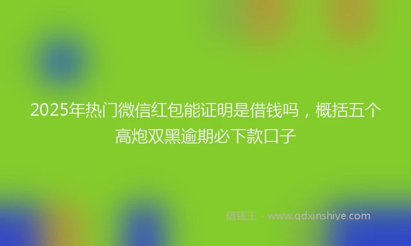 2025年热门微信红包能证明是借钱吗，概括五个高炮双黑逾期必下款口子