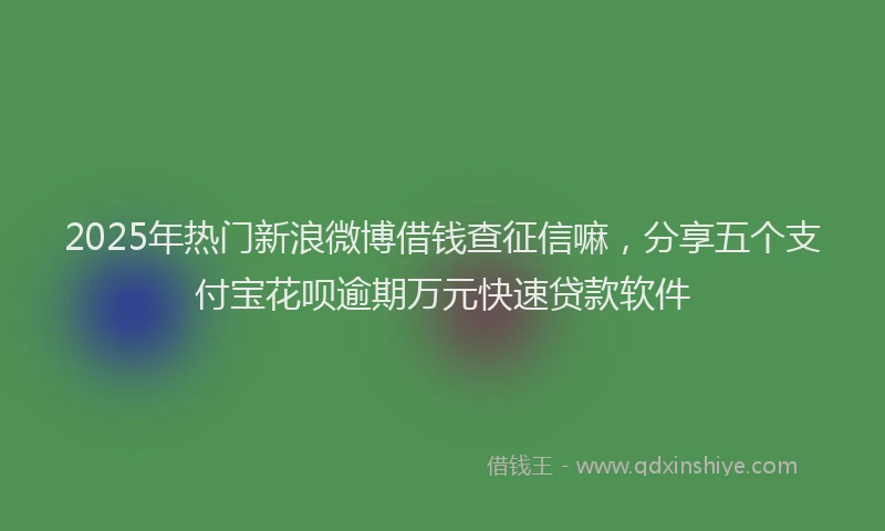 2025年热门新浪微博借钱查征信嘛，分享五个支付宝花呗逾期万元快速贷款软件