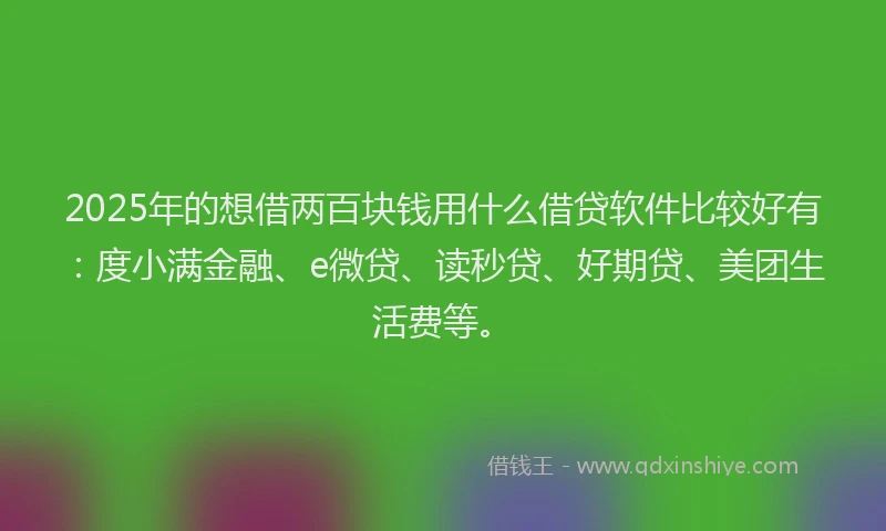 2025年的想借两百块钱用什么借贷软件比较好有：度小满金融、e微贷、读秒贷、好期贷、美团生活费等。