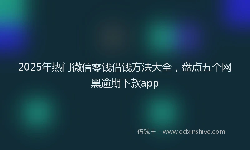 2025年热门微信零钱借钱方法大全，盘点五个网黑逾期下款app