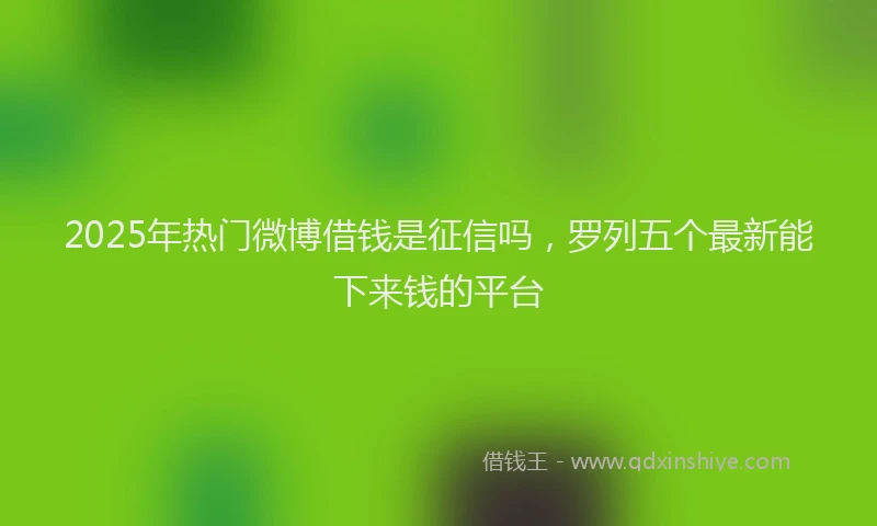 2025年热门微博借钱是征信吗，罗列五个最新能下来钱的平台